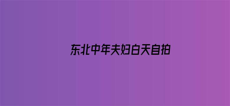 >东北中年夫妇白天自拍破解横幅海报图