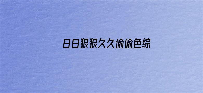 >日日狠狠久久偷偷色综合免费横幅海报图